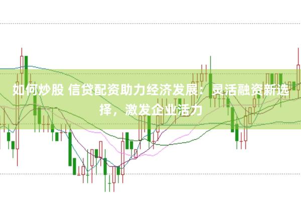如何炒股 信贷配资助力经济发展：灵活融资新选择，激发企业活力
