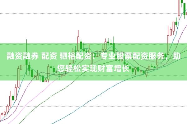 融资融券 配资 驷裕配资：专业股票配资服务，助您轻松实现财富增长