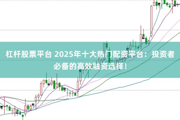 杠杆股票平台 2025年十大热门配资平台：投资者必备的高效融资选择！
