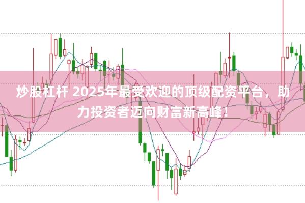 炒股杠杆 2025年最受欢迎的顶级配资平台，助力投资者迈向财富新高峰！