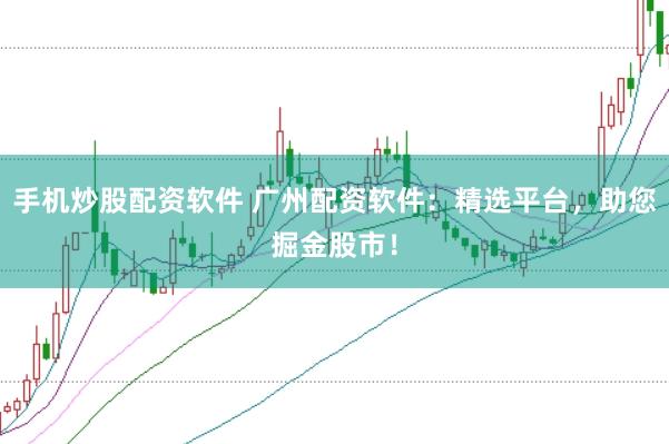 手机炒股配资软件 广州配资软件：精选平台，助您掘金股市！