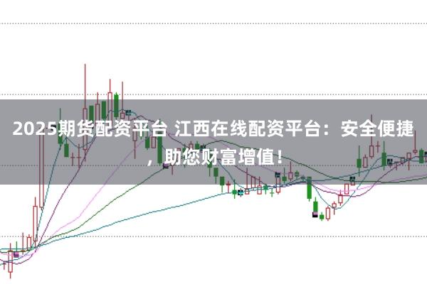 2025期货配资平台 江西在线配资平台：安全便捷，助您财富增值！