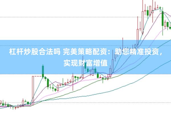 杠杆炒股合法吗 完美策略配资:助您精准投资,实现财富增值