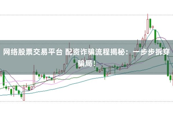 网络股票交易平台 配资诈骗流程揭秘:一步步拆穿骗局!