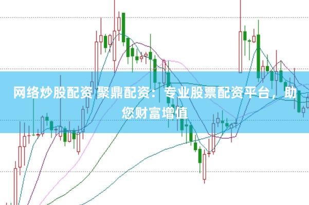 网络炒股配资 聚鼎配资：专业股票配资平台，助您财富增值