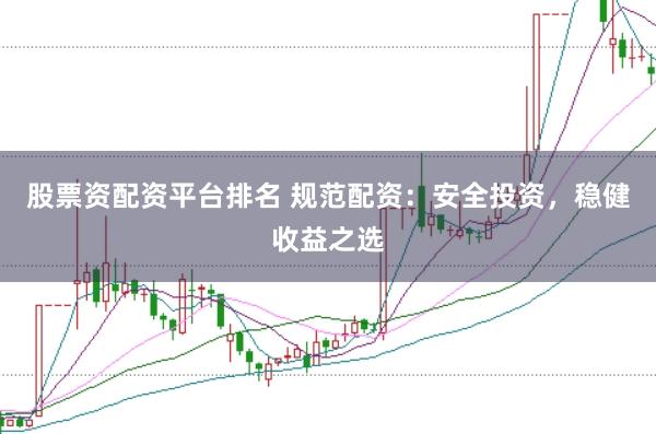 股票资配资平台排名 规范配资：安全投资，稳健收益之选