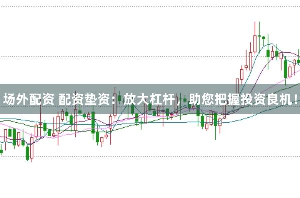 场外配资 配资垫资：放大杠杆，助您把握投资良机！