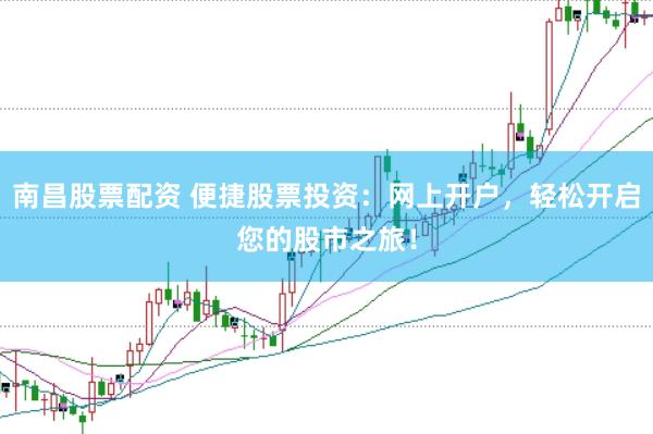 南昌股票配资 便捷股票投资:网上开户,轻松开启您的股市之旅!