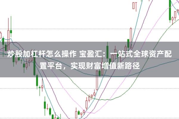 炒股加杠杆怎么操作 宝盈汇：一站式全球资产配置平台，实现财富增值新路径