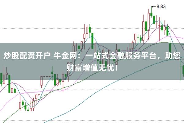 炒股配资开户 牛金网：一站式金融服务平台，助您财富增值无忧！