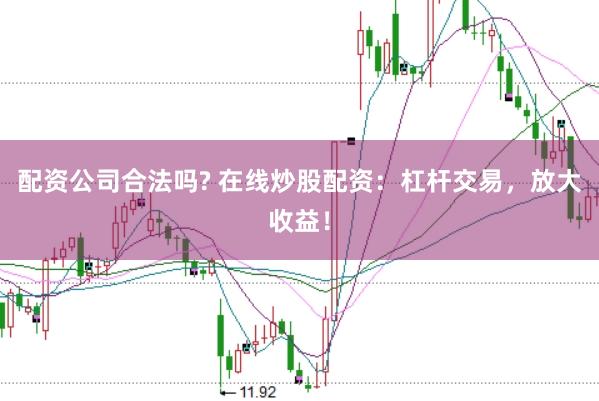 配资公司合法吗? 在线炒股配资：杠杆交易，放大收益！