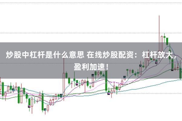 炒股中杠杆是什么意思 在线炒股配资：杠杆放大，盈利加速！