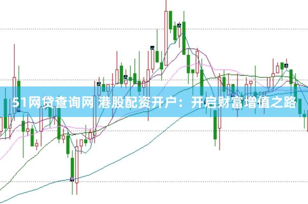 51网贷查询网 港股配资开户：开启财富增值之路