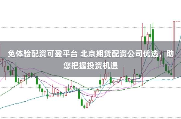 免体验配资可盈平台 北京期货配资公司优选，助您把握投资机遇