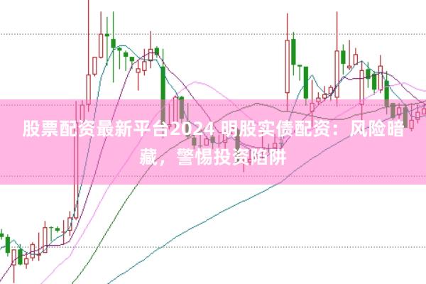 股票配资最新平台2024 明股实债配资：风险暗藏，警惕投资陷阱