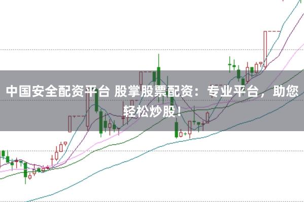 中国安全配资平台 股掌股票配资：专业平台，助您轻松炒股！