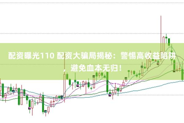 配资曝光110 配资大骗局揭秘：警惕高收益陷阱，避免血本无归！