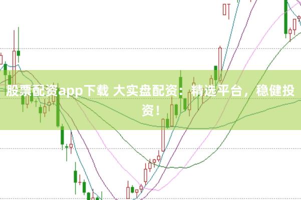 股票配资app下载 大实盘配资：精选平台，稳健投资！