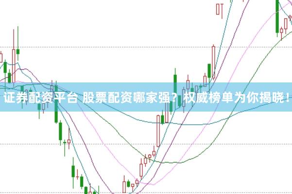 证券配资平台 股票配资哪家强？权威榜单为你揭晓！