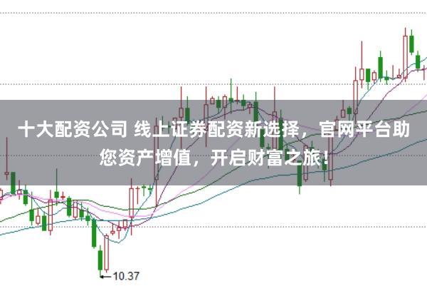 十大配资公司 线上证券配资新选择，官网平台助您资产增值，开启财富之旅！