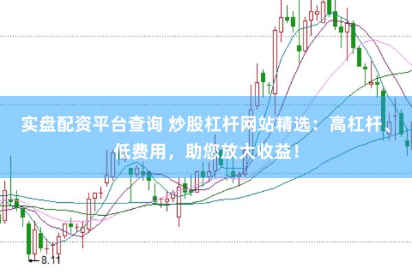 实盘配资平台查询 炒股杠杆网站精选：高杠杆、低费用，助您放大收益！