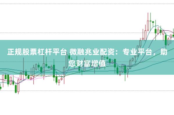 正规股票杠杆平台 微融兆业配资：专业平台，助您财富增值