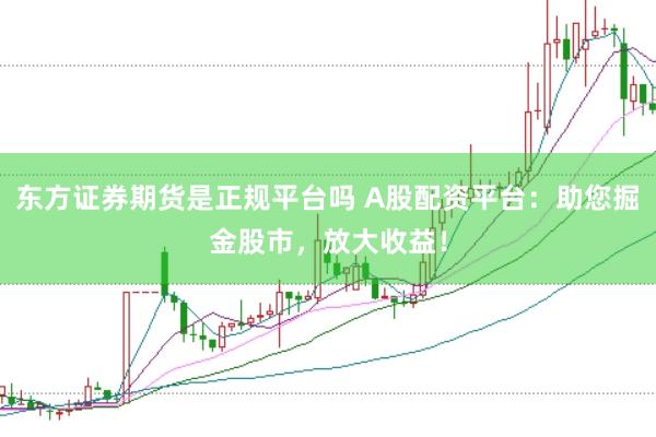 东方证券期货是正规平台吗 A股配资平台：助您掘金股市，放大收益！