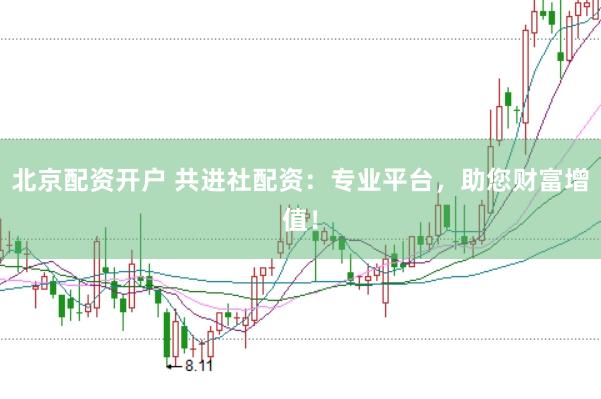 北京配资开户 共进社配资：专业平台，助您财富增值！