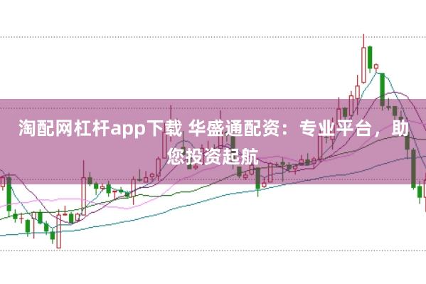 淘配网杠杆app下载 华盛通配资：专业平台，助您投资起航