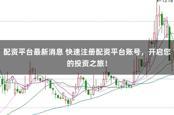 配资平台最新消息 快速注册配资平台账号，开启您的投资之旅！