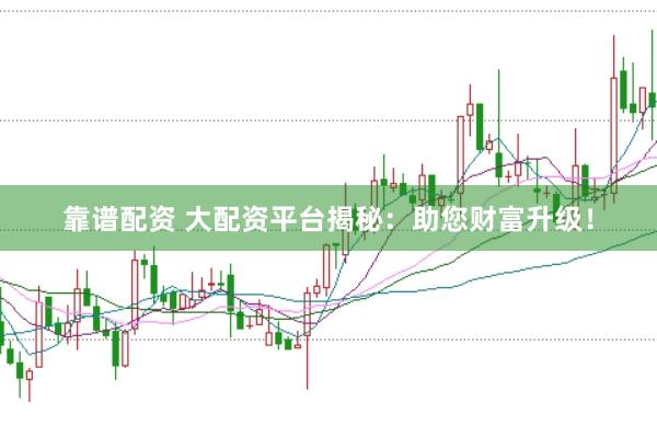 靠谱配资 大配资平台揭秘：助您财富升级！