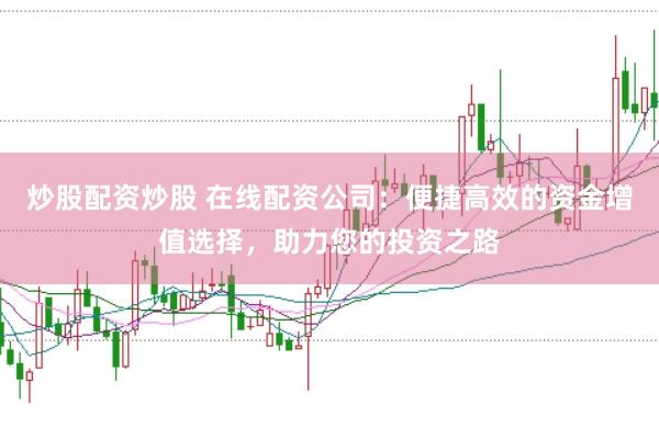 炒股配资炒股 在线配资公司：便捷高效的资金增值选择，助力您的投资之路