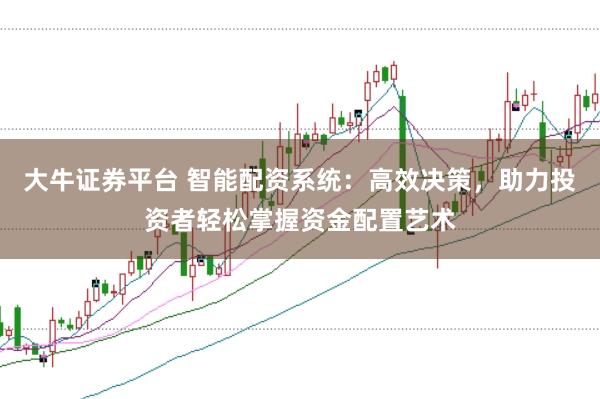 大牛证券平台 智能配资系统：高效决策，助力投资者轻松掌握资金配置艺术