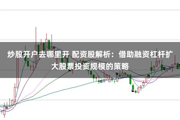 炒股开户去哪里开 配资股解析：借助融资杠杆扩大股票投资规模的策略