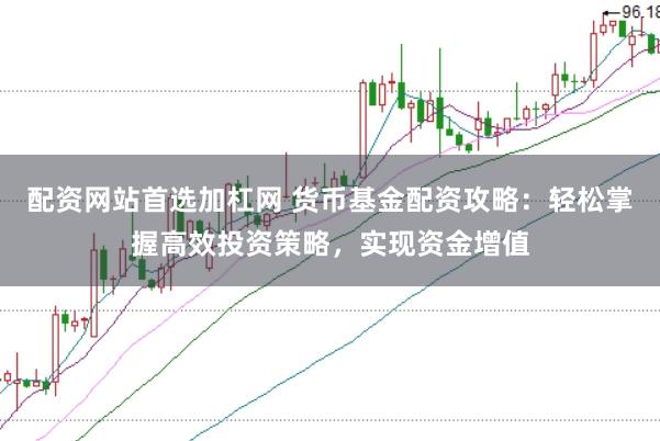 配资网站首选加杠网 货币基金配资攻略：轻松掌握高效投资策略，实现资金增值