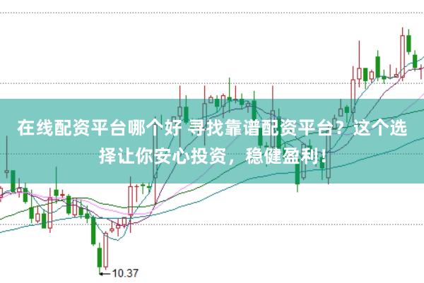 在线配资平台哪个好 寻找靠谱配资平台？这个选择让你安心投资，稳健盈利！
