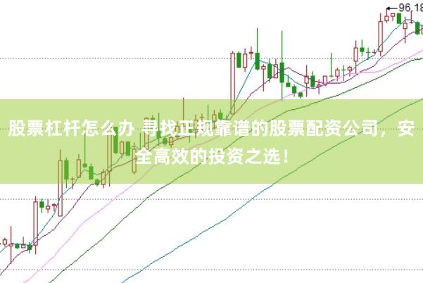 股票杠杆怎么办 寻找正规靠谱的股票配资公司，安全高效的投资之选！