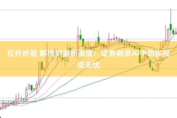 杠杆炒股 解锁财富新高度：证券融资APP助你投资无忧