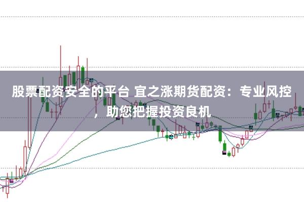 股票配资安全的平台 宜之涨期货配资：专业风控，助您把握投资良机