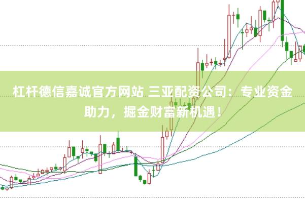 杠杆德信嘉诚官方网站 三亚配资公司：专业资金助力，掘金财富新机遇！