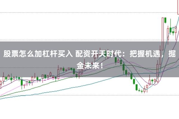 股票怎么加杠杆买入 配资开天时代：把握机遇，掘金未来！