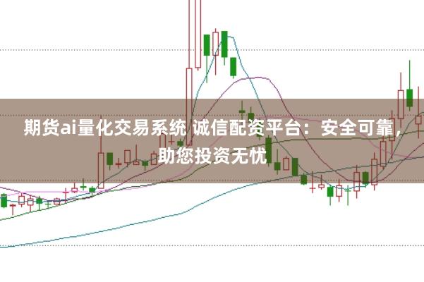 期货ai量化交易系统 诚信配资平台：安全可靠，助您投资无忧