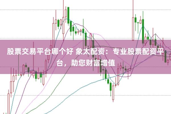 股票交易平台哪个好 象太配资：专业股票配资平台，助您财富增值