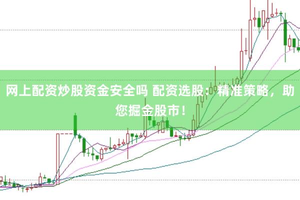 网上配资炒股资金安全吗 配资选股：精准策略，助您掘金股市！