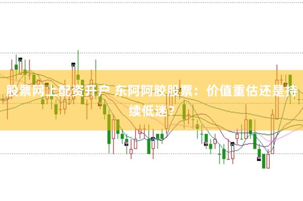 股票网上配资开户 东阿阿胶股票：价值重估还是持续低迷？