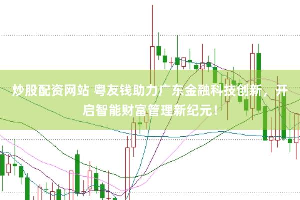 炒股配资网站 粤友钱助力广东金融科技创新，开启智能财富管理新纪元！