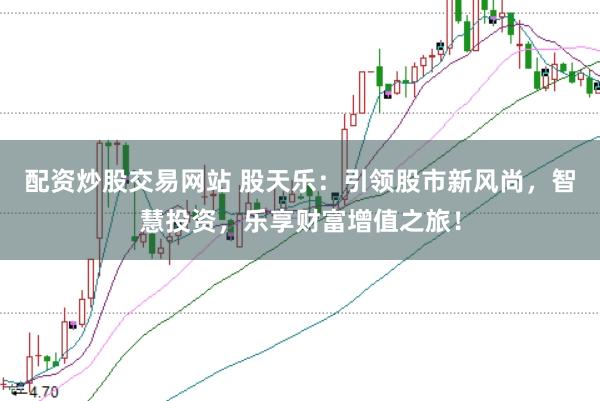 配资炒股交易网站 股天乐：引领股市新风尚，智慧投资，乐享财富增值之旅！
