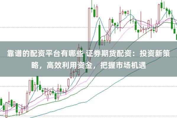 靠谱的配资平台有哪些 证劵期货配资：投资新策略，高效利用资金，把握市场机遇