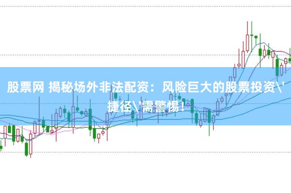 股票网 揭秘场外非法配资：风险巨大的股票投资'捷径'需警惕！