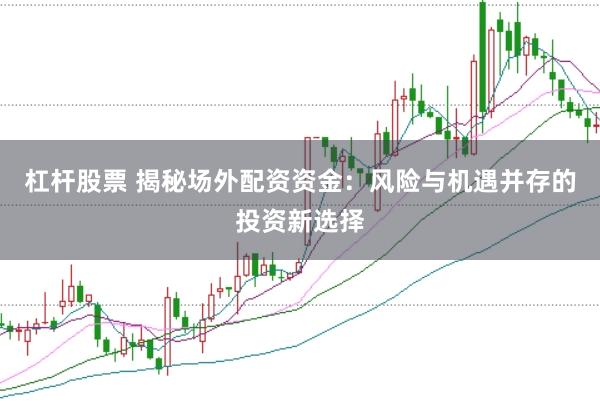 杠杆股票 揭秘场外配资资金：风险与机遇并存的投资新选择